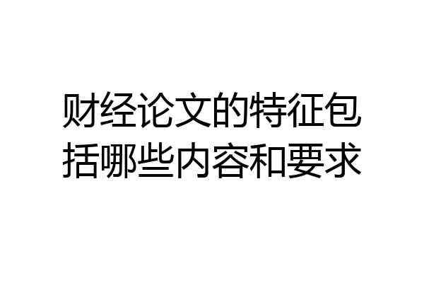 财经论文的特征包括哪些内容和要求