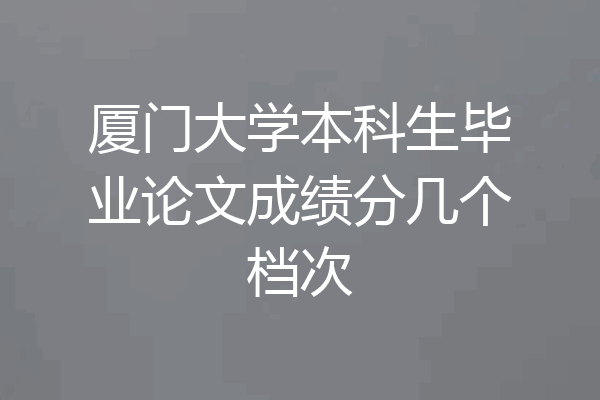 厦门大学本科生毕业论文成绩分几个档次