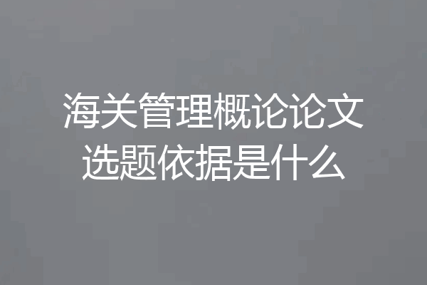海关管理概论论文选题依据是什么
