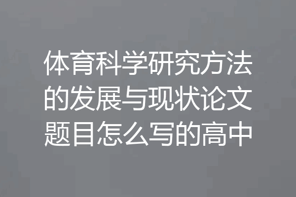 体育科学研究方法的发展与现状论文题目怎么写的高中