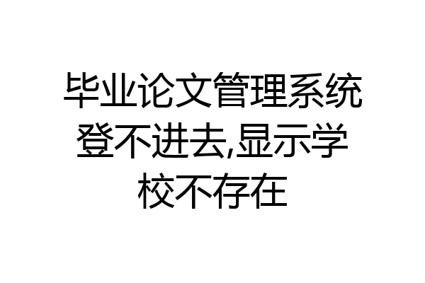 毕业论文管理系统登不进去,显示学校不存在