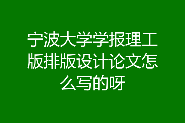宁波大学学报理工版排版设计论文怎么写的呀