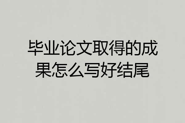 毕业论文取得的成果怎么写好结尾