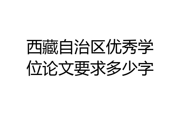 西藏自治区优秀学位论文要求多少字