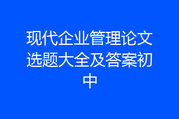 现代企业管理论文选题大全及答案初中