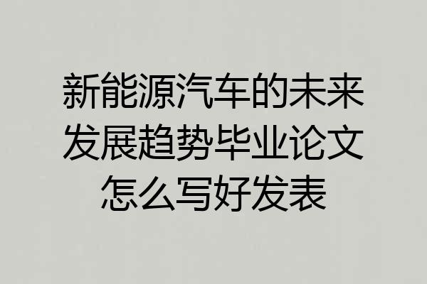 新能源汽车的未来发展趋势毕业论文怎么写好发表