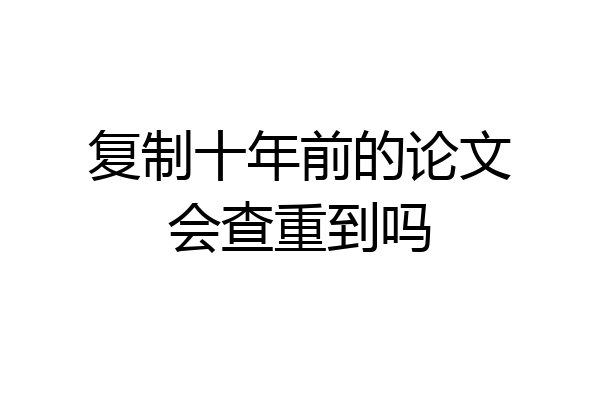 复制十年前的论文会查重到吗