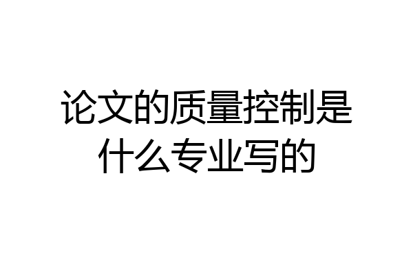 论文的质量控制是什么专业写的