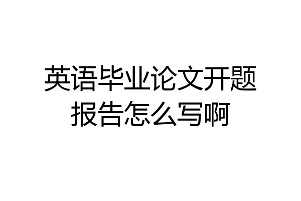 英语毕业论文开题报告怎么写啊