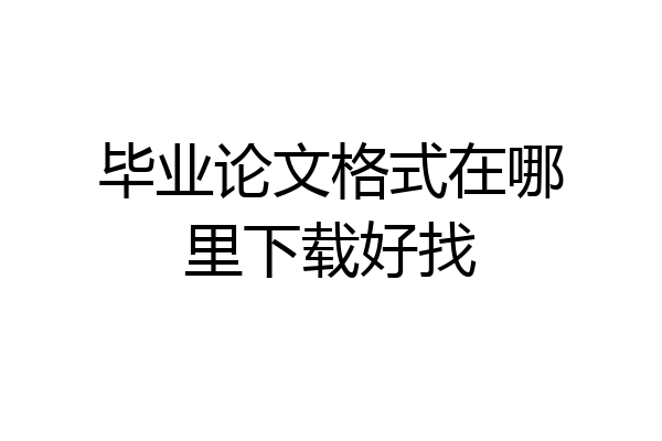 毕业论文格式在哪里下载好找