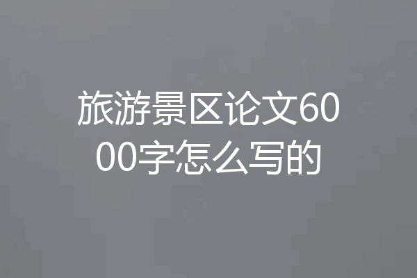 旅游景区论文6000字怎么写的