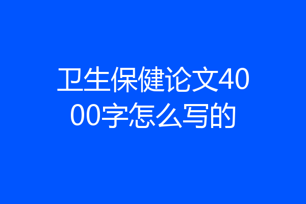 卫生保健论文4000字怎么写的