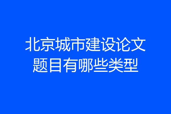 北京城市建设论文题目有哪些类型