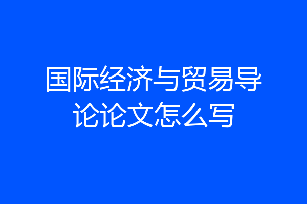 国际经济与贸易导论论文怎么写