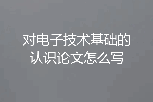 对电子技术基础的认识论文怎么写