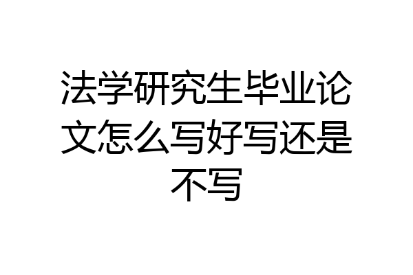法学研究生毕业论文怎么写好写还是不写