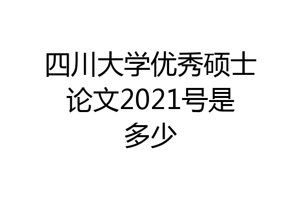 四川大学优秀硕士论文2021号是多少