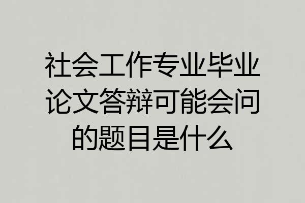 社会工作专业毕业论文答辩可能会问的题目是什么