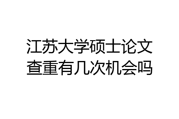 江苏大学硕士论文查重有几次机会吗