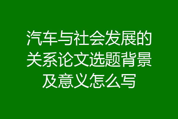 汽车与社会发展的关系论文选题背景及意义怎么写
