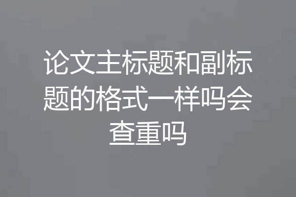 论文主标题和副标题的格式一样吗会查重吗