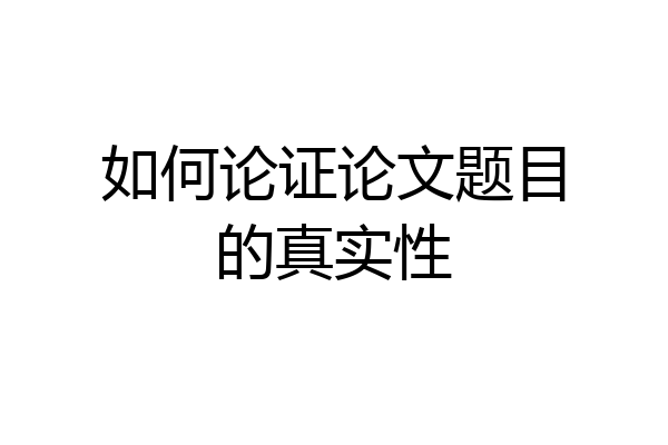 如何论证论文题目的真实性