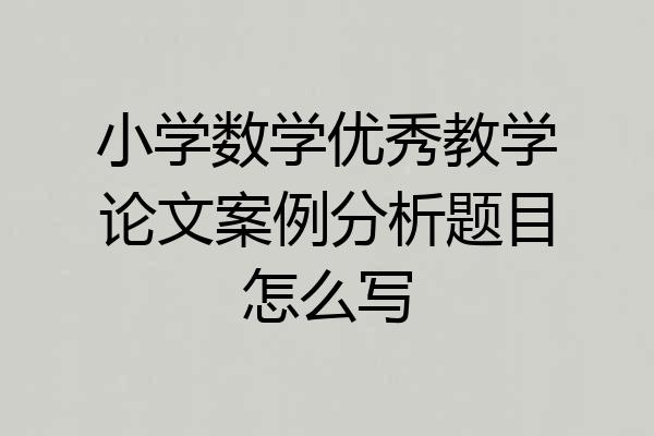 小学数学优秀教学论文案例分析题目怎么写