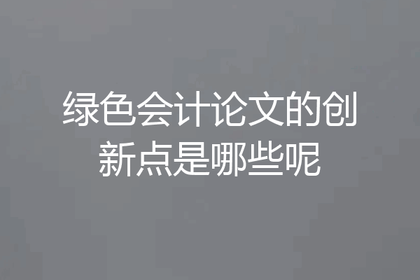 绿色会计论文的创新点是哪些呢