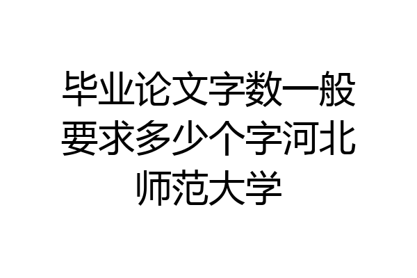 毕业论文字数一般要求多少个字河北师范大学