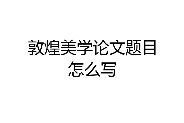敦煌美学论文题目怎么写
