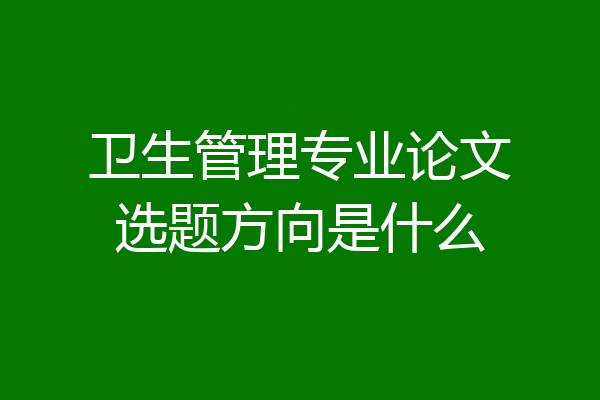卫生管理专业论文选题方向是什么