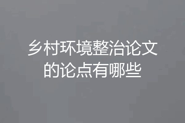 乡村环境整治论文的论点有哪些