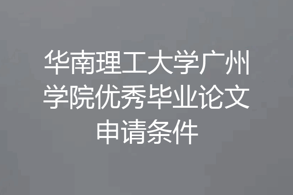 华南理工大学广州学院优秀毕业论文申请条件