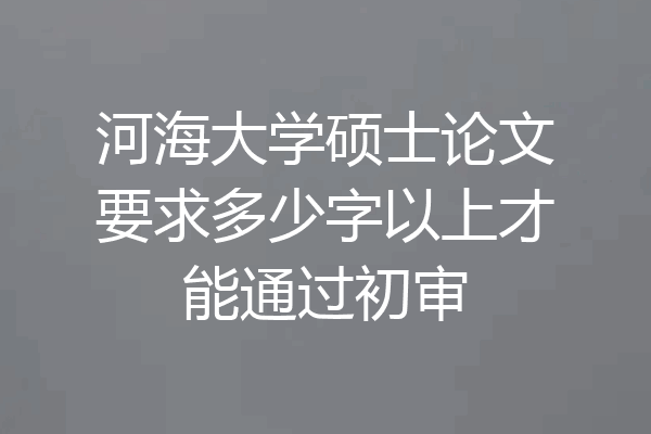 河海大学硕士论文要求多少字以上才能通过初审