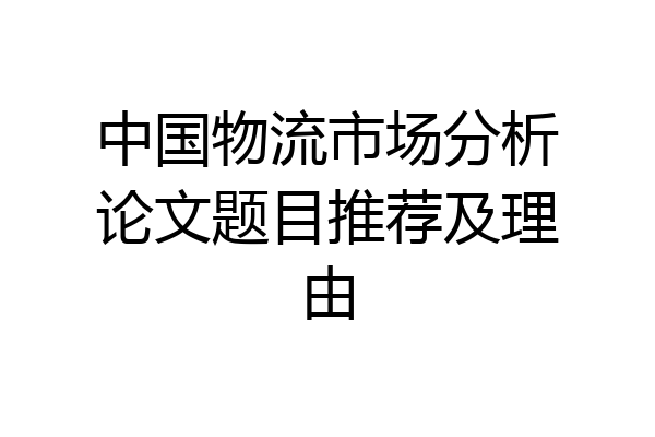 中国物流市场分析论文题目推荐及理由