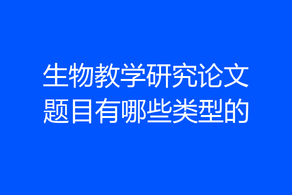 生物教学研究论文题目有哪些类型的