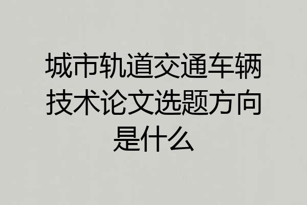 城市轨道交通车辆技术论文选题方向是什么