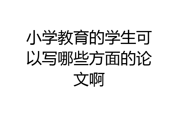 小学教育的学生可以写哪些方面的论文啊