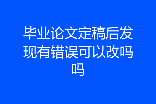 毕业论文定稿后发现有错误可以改吗吗