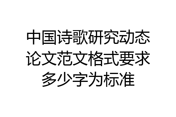 中国诗歌研究动态论文范文格式要求多少字为标准