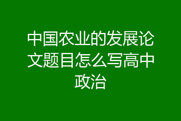 中国农业的发展论文题目怎么写高中政治