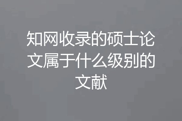 知网收录的硕士论文属于什么级别的文献