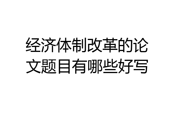经济体制改革的论文题目有哪些好写