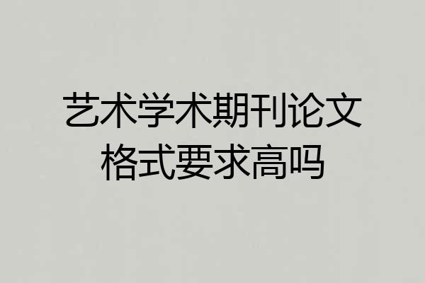 艺术学术期刊论文格式要求高吗