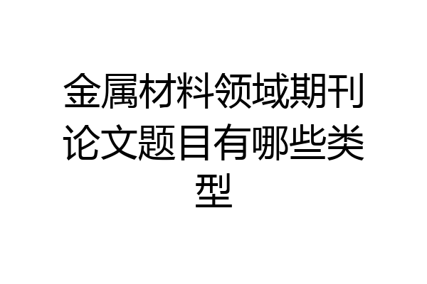 金属材料领域期刊论文题目有哪些类型