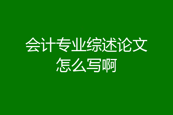 会计专业综述论文怎么写啊