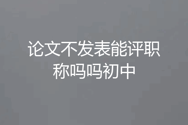 论文不发表能评职称吗吗初中