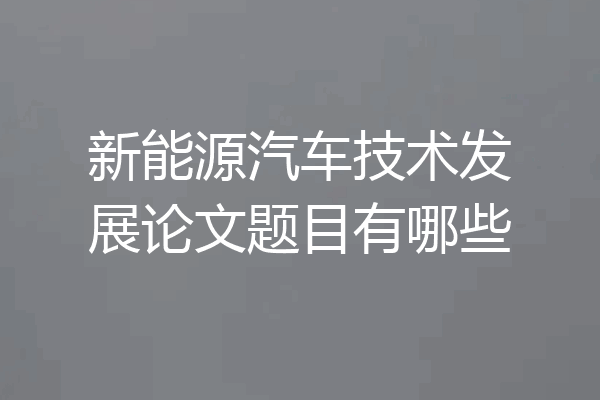 新能源汽车技术发展论文题目有哪些
