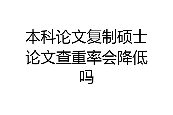 本科论文复制硕士论文查重率会降低吗