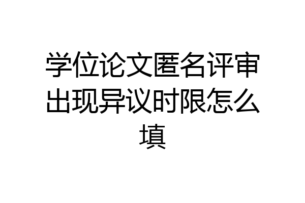 学位论文匿名评审出现异议时限怎么填